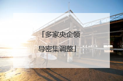 多家央企领导密集调整