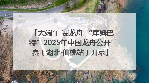 大端午 赛龙舟 “库姆巴特”2025年中国龙舟公开赛（湖北·仙桃站）开幕
