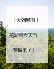 大到暴雨！芜湖高考天气专报来了