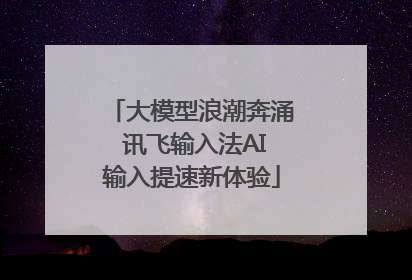 大模型浪潮奔涌 讯飞输入法AI输入提速新体验