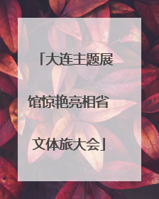 大连主题展馆惊艳亮相省文体旅大会