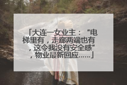 大连一女业主：“电梯里有，走廊两端也有，这令我没有安全感”，物业最新回应……
