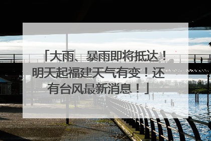 大雨、暴雨即将抵达！明天起福建天气有变！还有台风最新消息！
