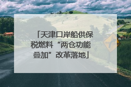 天津口岸船供保税燃料“两仓功能叠加”改革落地