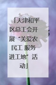 天津和平区总工会开展“关爱农民工 服务进工地”活动
