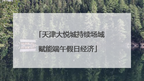 天津大悦城持续场域赋能端午假日经济