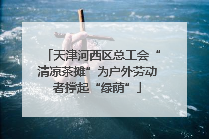 天津河西区总工会“清凉茶摊”为户外劳动者撑起“绿荫”