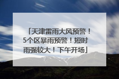 天津雷雨大风预警！5个区暴雨预警！短时雨强较大！下午开场