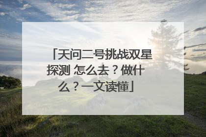 天问二号挑战双星探测 怎么去？做什么？一文读懂