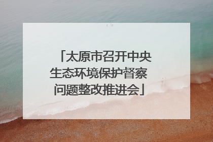 太原市召开中央生态环境保护督察问题整改推进会