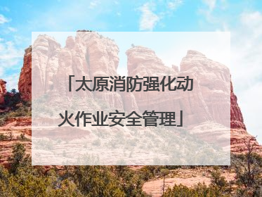 太原消防强化动火作业安全管理