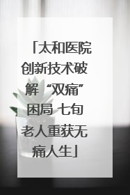 太和医院创新技术破解“双痛”困局 七旬老人重获无痛人生