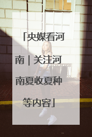 央媒看河南｜关注河南夏收夏种等内容