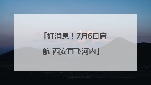 好消息！7月6日启航 西安直飞河内