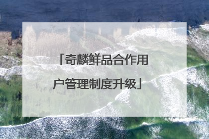 奇麟鲜品合作用户管理制度升级