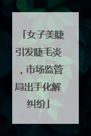女子美睫引发睫毛炎，市场监管局出手化解纠纷