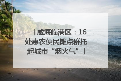 威海临港区：16处惠农便民摊点群托起城市“烟火气”