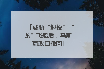 威胁“退役”“龙”飞船后，马斯克改口撤回