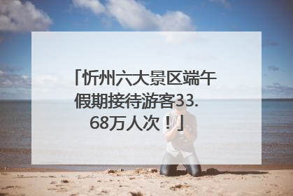 忻州六大景区端午假期接待游客33.68万人次！