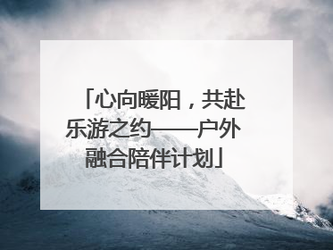 心向暖阳，共赴乐游之约——户外融合陪伴计划