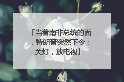 当着南非总统的面，特朗普突然下令：关灯，放电视