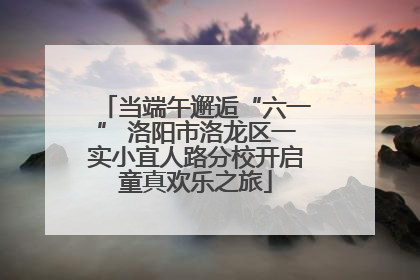 当端午邂逅“六一” 洛阳市洛龙区一实小宜人路分校开启童真欢乐之旅
