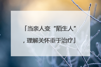 当亲人变“陌生人”，理解关怀重于治疗