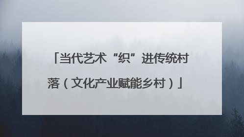 当代艺术“织”进传统村落（文化产业赋能乡村）