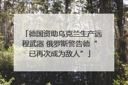 德国资助乌克兰生产远程武器 俄罗斯警告德“已再次成为敌人”
