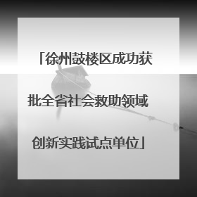 徐州鼓楼区成功获批全省社会救助领域创新实践试点单位