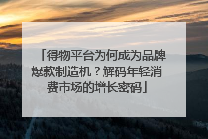 得物平台为何成为品牌爆款制造机？解码年轻消费市场的增长密码