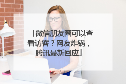 微信朋友圈可以查看访客？网友炸锅，腾讯最新回应