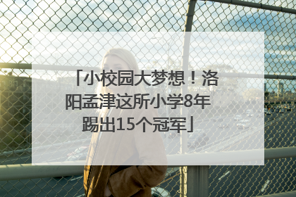 小校园大梦想！洛阳孟津这所小学8年踢出15个冠军