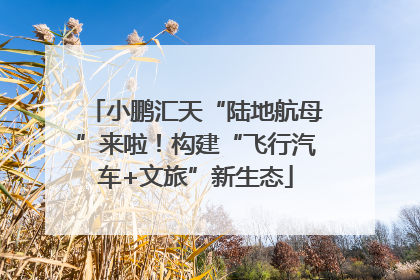 小鹏汇天“陆地航母”来啦！构建“飞行汽车+文旅”新生态