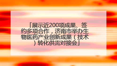展示近200项成果、签约多项合作，济南市举办生物医药产业创新成果（技术）转化供需对接会