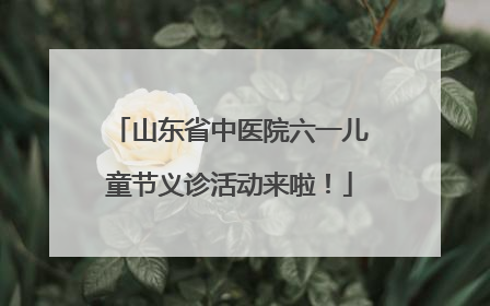 山东省中医院六一儿童节义诊活动来啦！