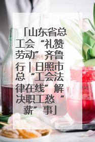 山东省总工会“礼赞劳动”齐鲁行｜日照市总“工会法律在线”解决职工愁“薪”事
