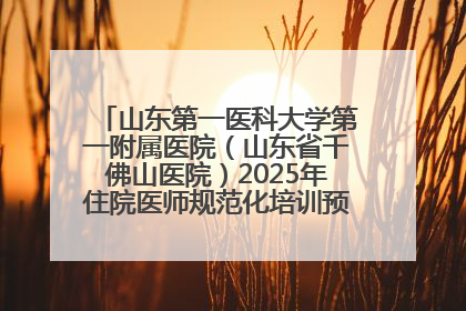 山东第一医科大学第一附属医院（山东省千佛山医院）2025年住院医师规范化培训预招收简章发布