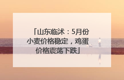 山东临沭：5月份小麦价格稳定，鸡蛋价格震荡下跌