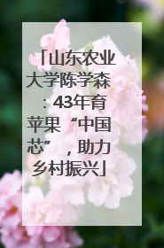 山东农业大学陈学森：43年育苹果“中国芯”，助力乡村振兴