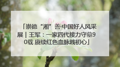 崇德“湘”善·中国好人风采展｜王军：一家四代接力守墓90载 赓续红色血脉践初心