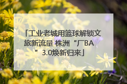 工业老城用篮球解锁文旅新流量 株洲“厂BA”3.0焕新归来
