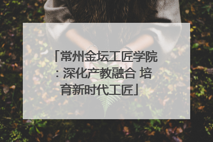常州金坛工匠学院：深化产教融合 培育新时代工匠