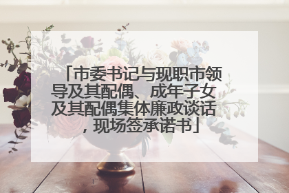 市委书记与现职市领导及其配偶、成年子女及其配偶集体廉政谈话，现场签承诺书