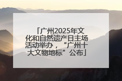 广州2025年文化和自然遗产日主场活动举办，“广州十大文物地标”公布