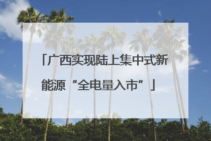 广西实现陆上集中式新能源“全电量入市”