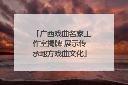广西戏曲名家工作室揭牌 展示传承地方戏曲文化