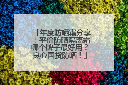 年度防晒霜分享：平价防晒隔离霜哪个牌子最好用？良心国货防晒！