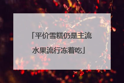 平价雪糕仍是主流 水果流行冻着吃