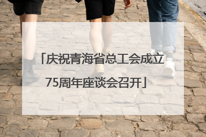庆祝青海省总工会成立75周年座谈会召开